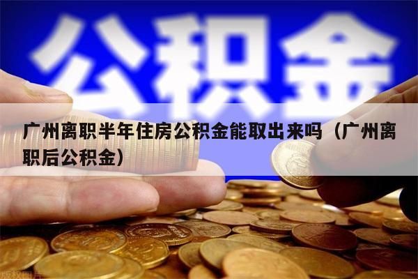 中山离职半年住房公积金能取出来吗（中山离职后公积金）