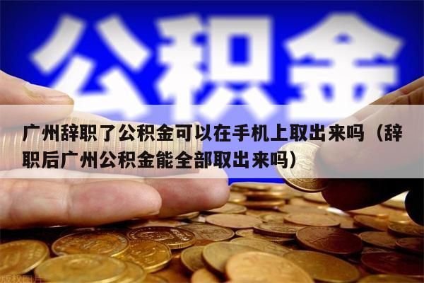 中山辞职了公积金可以在手机上取出来吗（辞职后中山公积金能全部取出来吗）